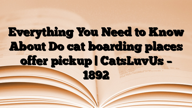 Everything You Need to Know About Do cat boarding places offer pickup | CatsLuvUs