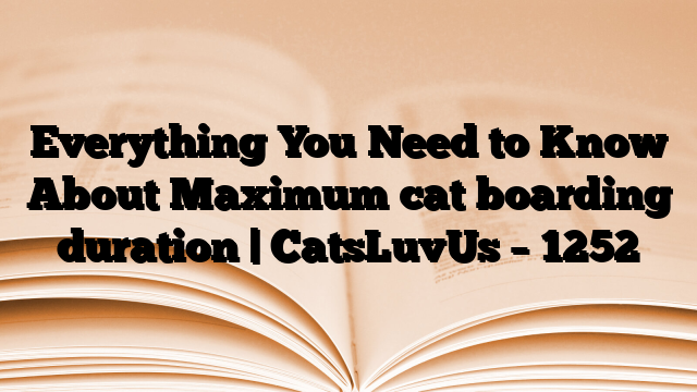 Everything You Need to Know About Maximum cat boarding duration | CatsLuvUs