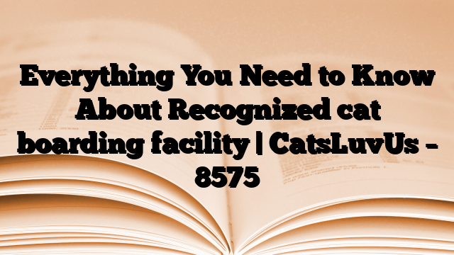 Everything You Need to Know About Recognized cat boarding facility | CatsLuvUs