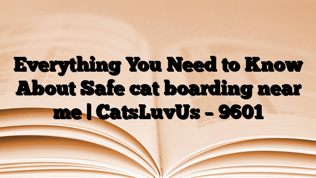 Everything You Need to Know About Safe cat boarding near me | CatsLuvUs