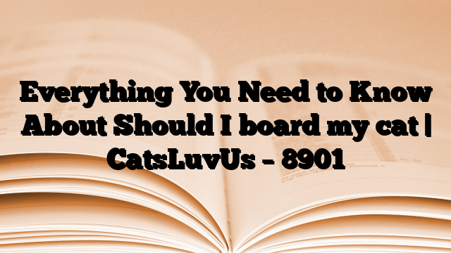 Everything You Need to Know About Should I board my cat | CatsLuvUs