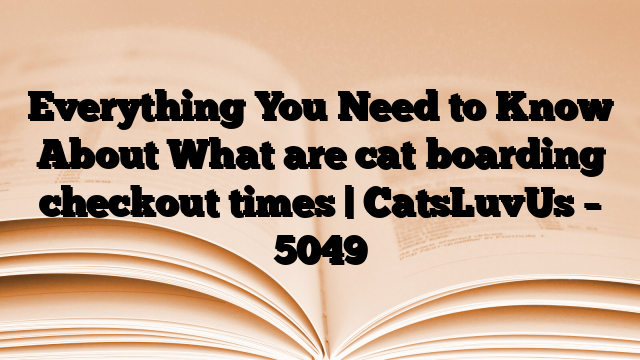 Everything You Need to Know About What are cat boarding checkout times | CatsLuvUs