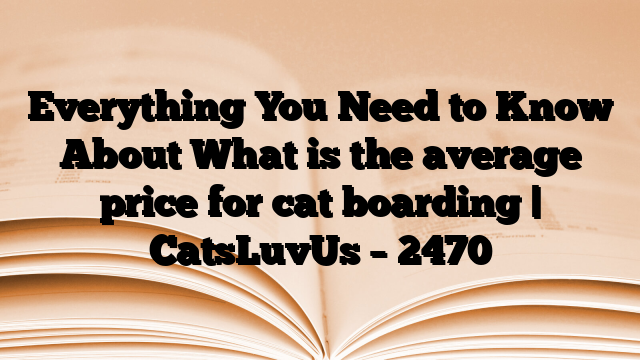 Everything You Need to Know About What is the average price for cat boarding | CatsLuvUs