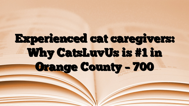 Experienced cat caregivers: Why CatsLuvUs is #1 in Orange County