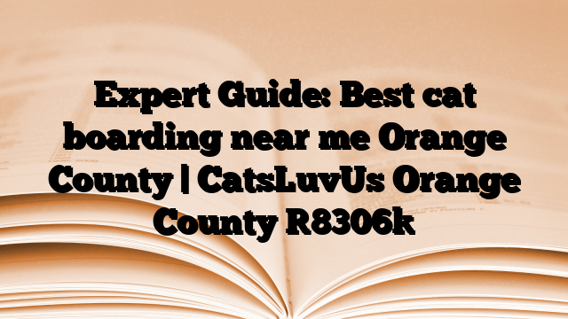 Expert Guide: Best cat boarding near me Orange County | CatsLuvUs Orange County