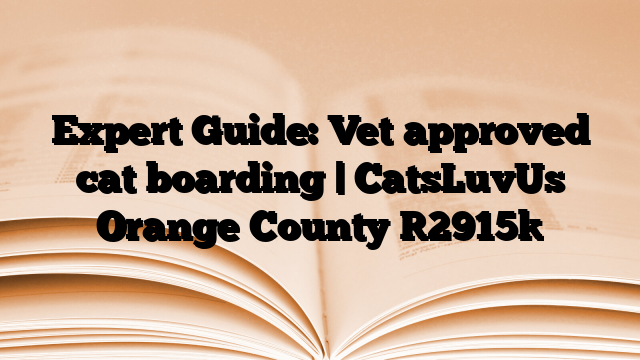 Expert Guide: Vet approved cat boarding | CatsLuvUs Orange County