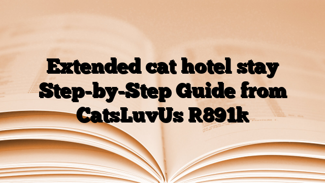 Extended cat hotel stay Step-by-Step Guide from CatsLuvUs