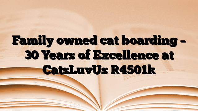 Family owned cat boarding – 30 Years of Excellence at CatsLuvUs
