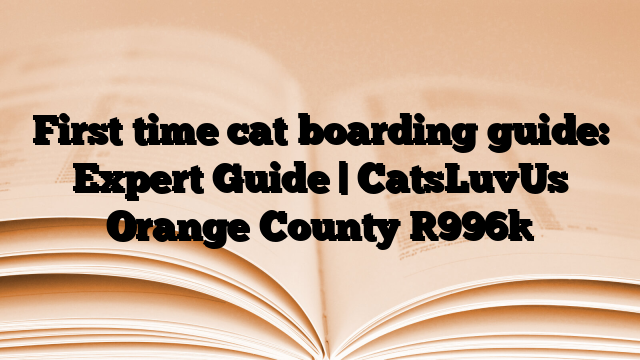 First time cat boarding guide: Expert Guide | CatsLuvUs Orange County