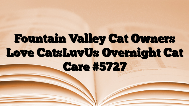 Fountain Valley Cat Owners Love CatsLuvUs Overnight Cat Care