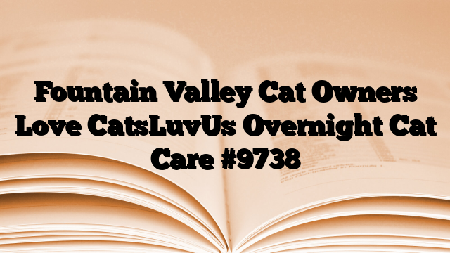 Fountain Valley Cat Owners Love CatsLuvUs Overnight Cat Care