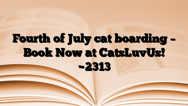 Fourth of July cat boarding – Book Now at CatsLuvUs!
