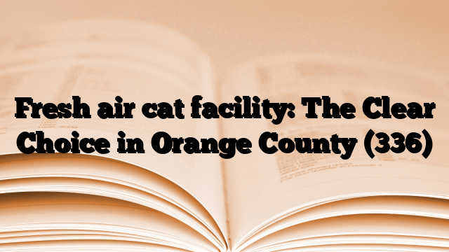Fresh air cat facility: The Clear Choice in Orange County