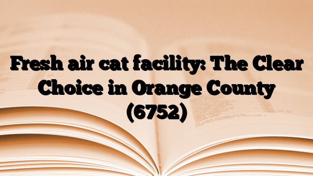 Fresh air cat facility: The Clear Choice in Orange County