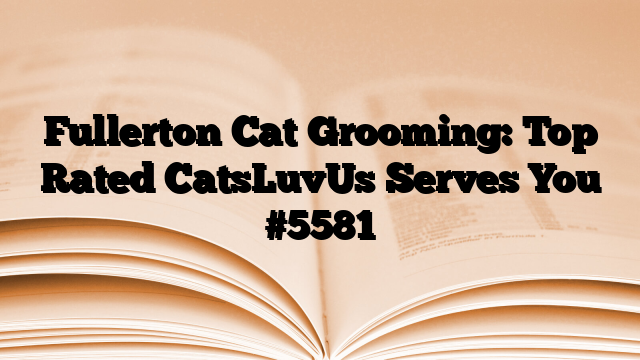 Fullerton Cat Grooming: Top Rated CatsLuvUs Serves You
