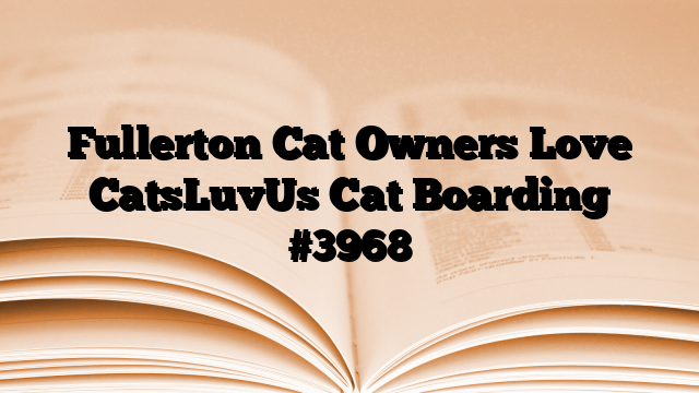 Fullerton Cat Owners Love CatsLuvUs Cat Boarding
