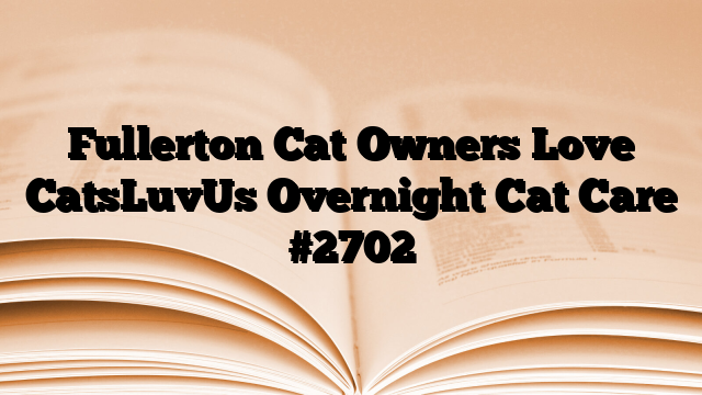 Fullerton Cat Owners Love CatsLuvUs Overnight Cat Care