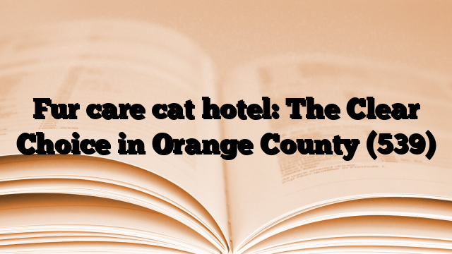 Fur care cat hotel: The Clear Choice in Orange County