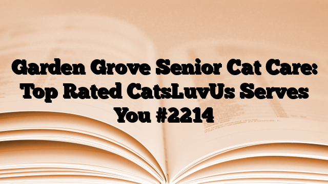 Garden Grove Senior Cat Care: Top Rated CatsLuvUs Serves You