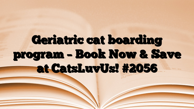Geriatric cat boarding program – Book Now & Save at CatsLuvUs!