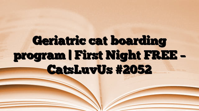 Geriatric cat boarding program | First Night FREE – CatsLuvUs