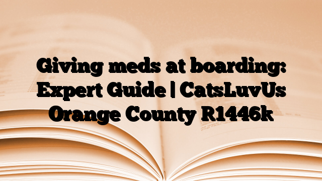Giving meds at boarding: Expert Guide | CatsLuvUs Orange County