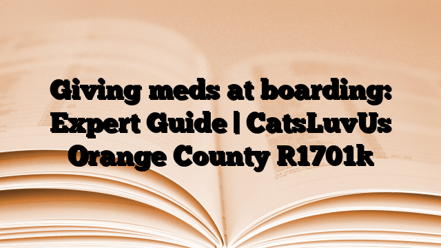 Giving meds at boarding: Expert Guide | CatsLuvUs Orange County