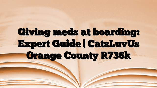 Giving meds at boarding: Expert Guide | CatsLuvUs Orange County