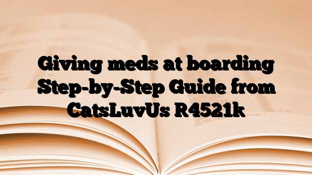 Giving meds at boarding Step-by-Step Guide from CatsLuvUs