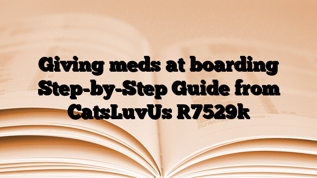 Giving meds at boarding Step-by-Step Guide from CatsLuvUs