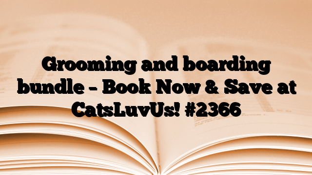 Grooming and boarding bundle – Book Now & Save at CatsLuvUs!