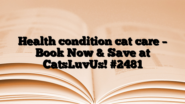 Health condition cat care – Book Now & Save at CatsLuvUs!