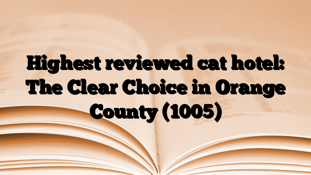 Highest reviewed cat hotel: The Clear Choice in Orange County