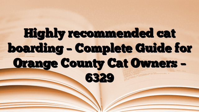Highly recommended cat boarding – Complete Guide for Orange County Cat Owners