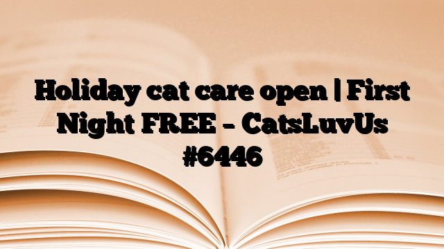 Holiday cat care open | First Night FREE – CatsLuvUs