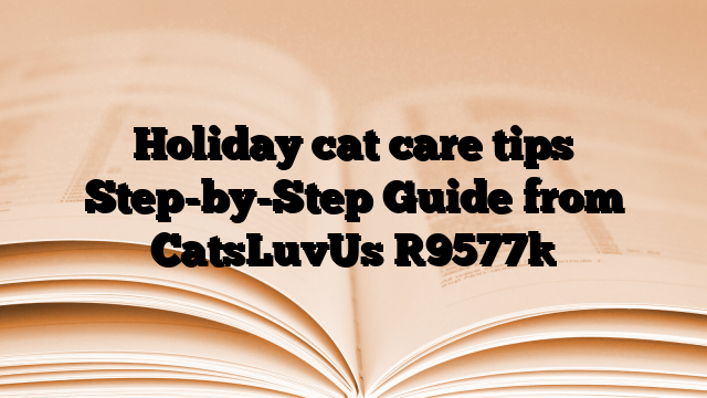Holiday cat care tips Step-by-Step Guide from CatsLuvUs