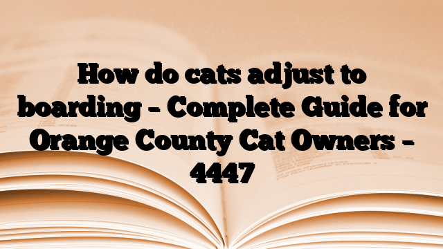 How do cats adjust to boarding – Complete Guide for Orange County Cat Owners