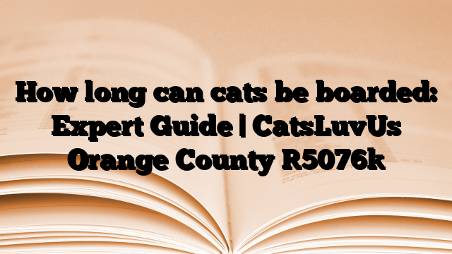 How long can cats be boarded: Expert Guide | CatsLuvUs Orange County