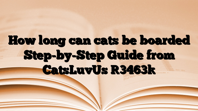 How long can cats be boarded Step-by-Step Guide from CatsLuvUs