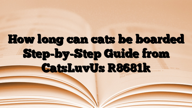 How long can cats be boarded Step-by-Step Guide from CatsLuvUs