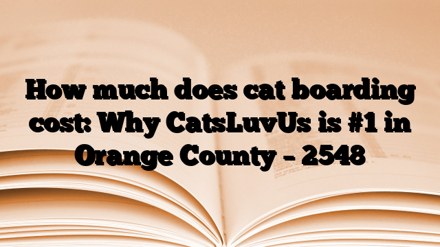 How much does cat boarding cost: Why CatsLuvUs is #1 in Orange County
