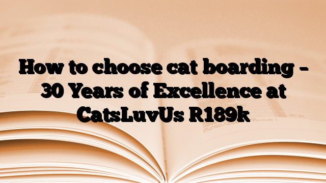 How to choose cat boarding – 30 Years of Excellence at CatsLuvUs