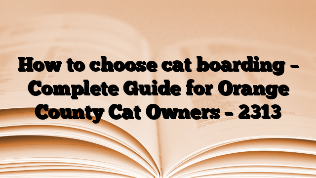 How to choose cat boarding – Complete Guide for Orange County Cat Owners