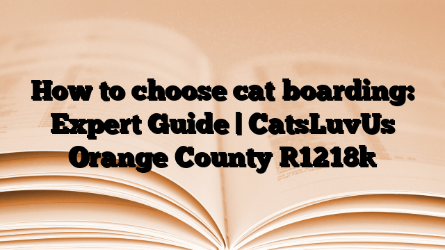 How to choose cat boarding: Expert Guide | CatsLuvUs Orange County