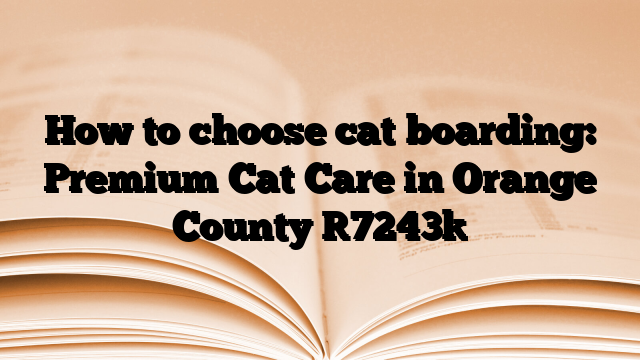 How to choose cat boarding: Premium Cat Care in Orange County