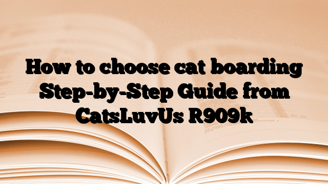 How to choose cat boarding Step-by-Step Guide from CatsLuvUs