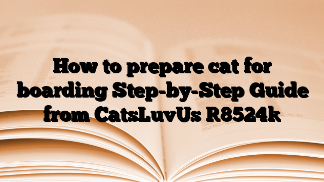How to prepare cat for boarding Step-by-Step Guide from CatsLuvUs