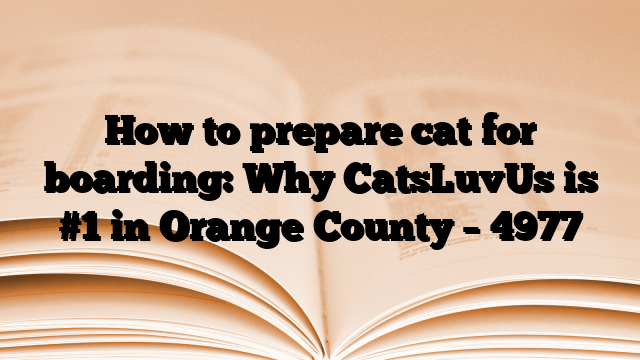 How to prepare cat for boarding: Why CatsLuvUs is #1 in Orange County