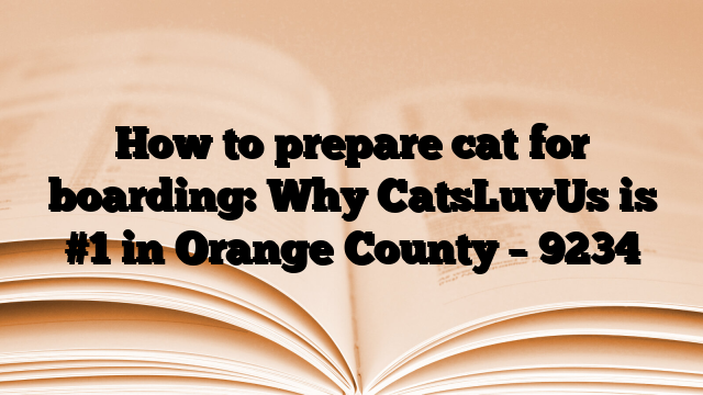 How to prepare cat for boarding: Why CatsLuvUs is #1 in Orange County