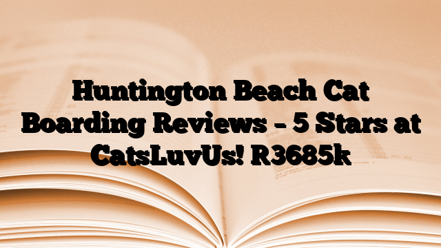 Huntington Beach Cat Boarding Reviews – 5 Stars at CatsLuvUs!